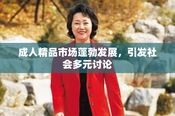 成人精品市场蓬勃发展，引发社会多元讨论