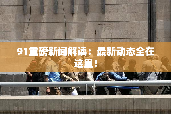 91重磅新闻解读：最新动态全在这里！
