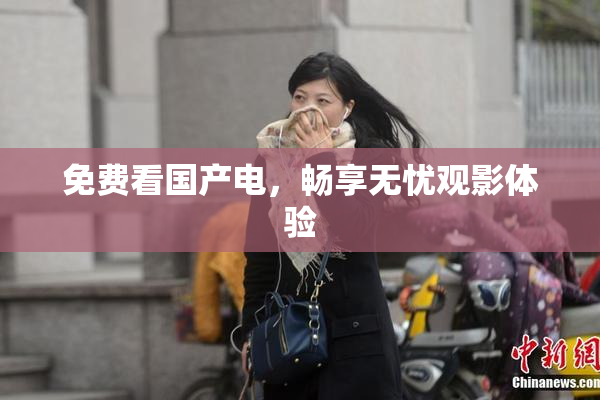 免费看国产电，畅享无忧观影体验