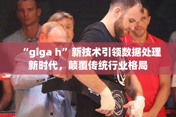 “giga h”新技术引领数据处理新时代，颠覆传统行业格局