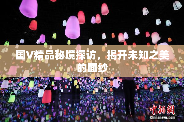 国V精品秘境探访，揭开未知之美的面纱