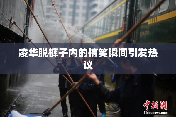 凌华脱裤子内的搞笑瞬间引发热议