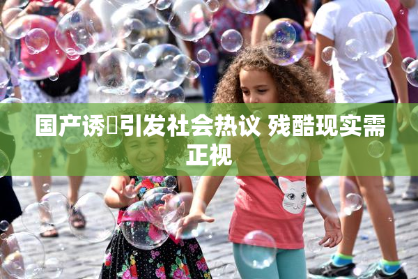 国产诱奷引发社会热议 残酷现实需正视