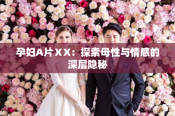 孕妇A片ⅩX：探索母性与情感的深层隐秘