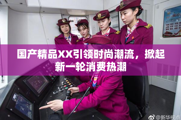 国产精品XX引领时尚潮流，掀起新一轮消费热潮