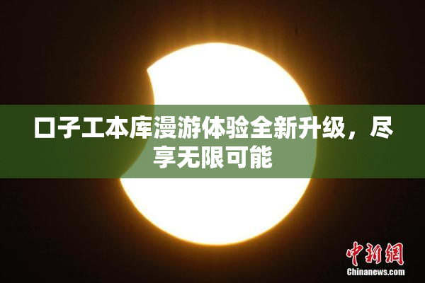 口子工本库漫游体验全新升级，尽享无限可能