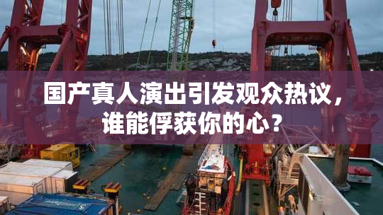 国产真人演出引发观众热议，谁能俘获你的心？