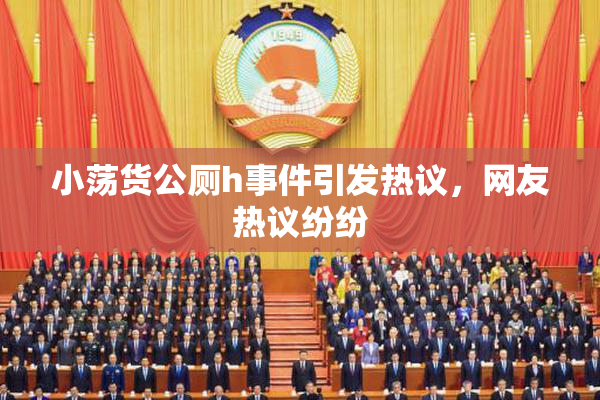 小荡货公厕h事件引发热议，网友热议纷纷