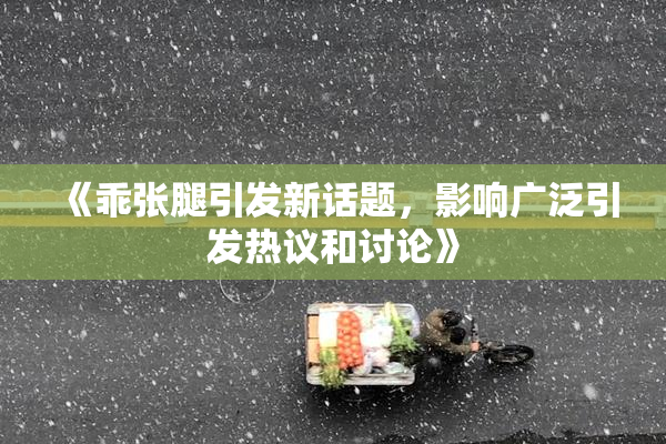 《乖张腿引发新话题，影响广泛引发热议和讨论》