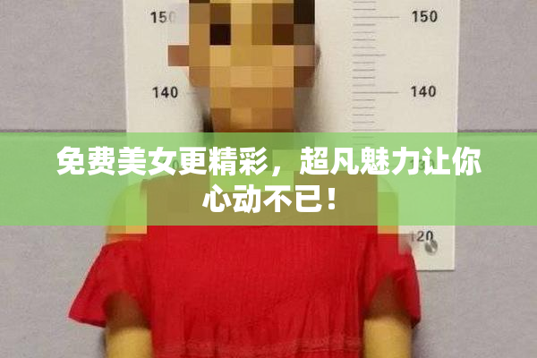 免费美女更精彩，超凡魅力让你心动不已！