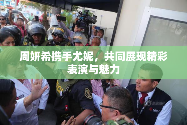 周妍希携手尤妮，共同展现精彩表演与魅力