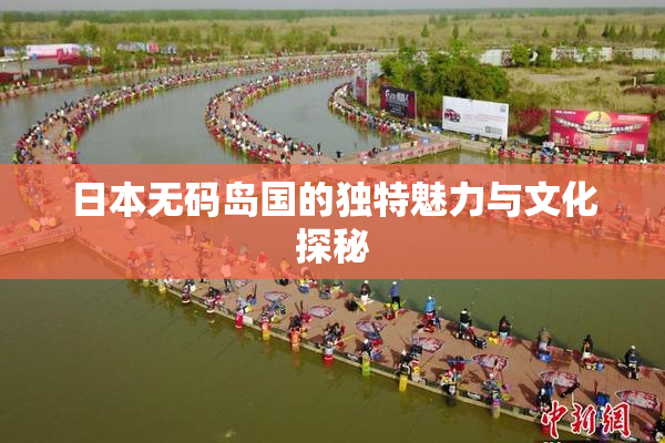 日本无码岛国的独特魅力与文化探秘