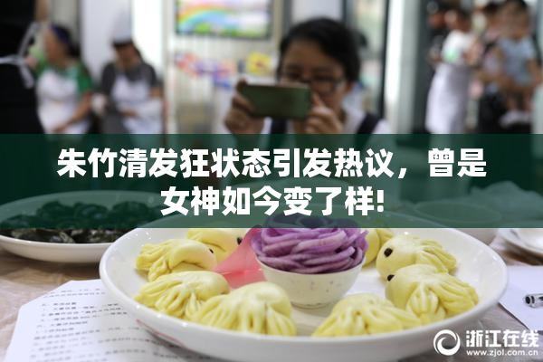 朱竹清发狂状态引发热议，曾是女神如今变了样!