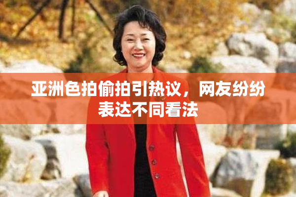 亚洲色拍偷拍引热议，网友纷纷表达不同看法