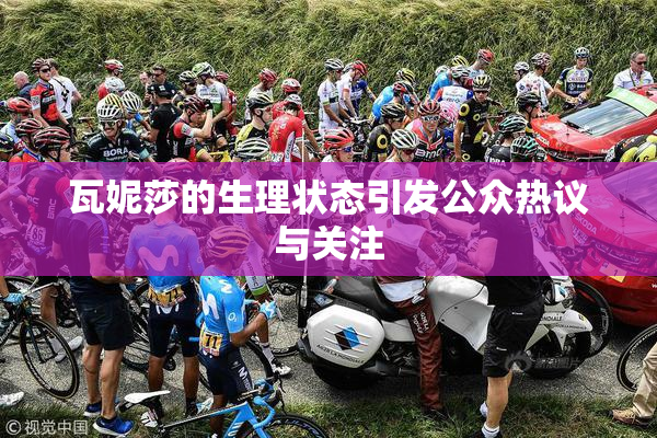 瓦妮莎的生理状态引发公众热议与关注