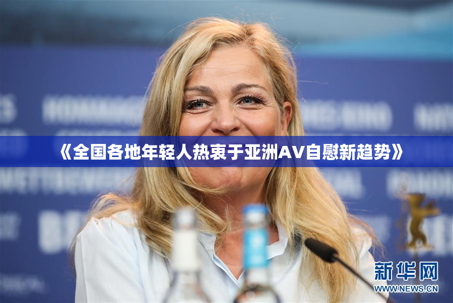 《全国各地年轻人热衷于亚洲AV自慰新趋势》