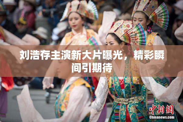 刘浩存主演新大片曝光，精彩瞬间引期待