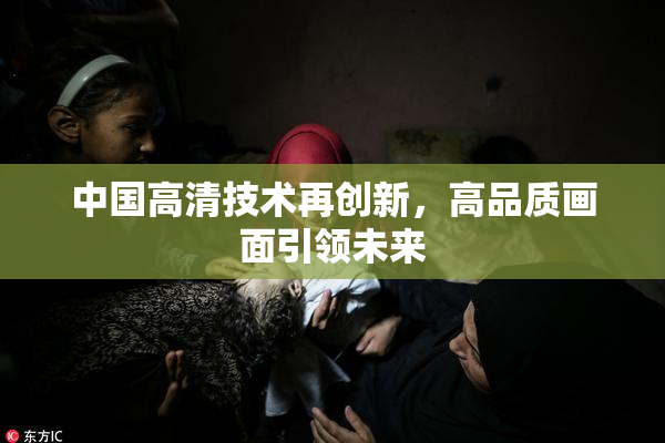 中国高清技术再创新，高品质画面引领未来