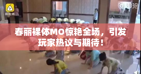 春丽裸体MO惊艳全场，引发玩家热议与期待！