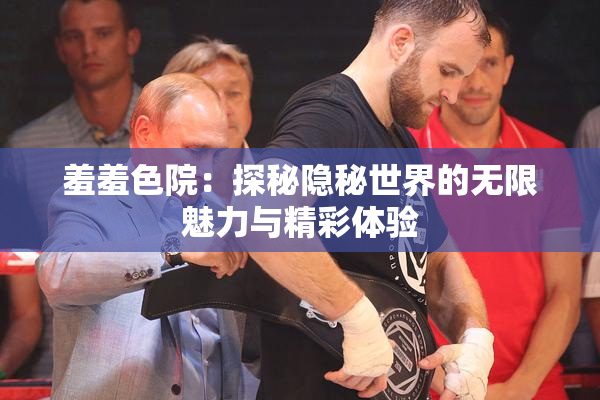 羞羞色院：探秘隐秘世界的无限魅力与精彩体验