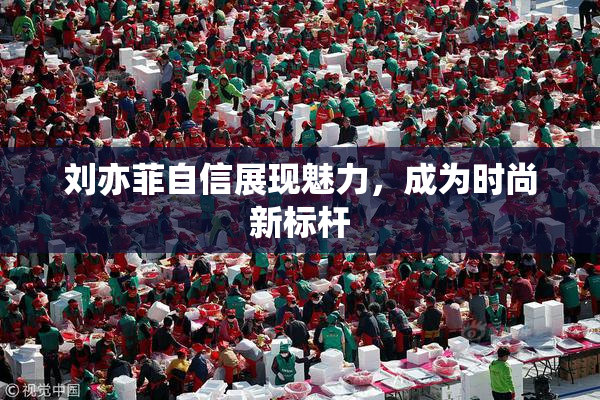 刘亦菲自信展现魅力，成为时尚新标杆