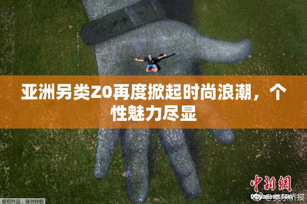 亚洲另类Z0再度掀起时尚浪潮，个性魅力尽显