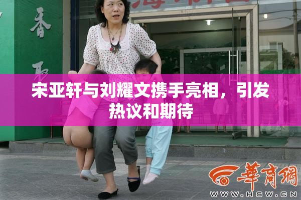 宋亚轩与刘耀文携手亮相，引发热议和期待