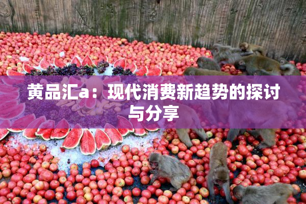黄品汇a：现代消费新趋势的探讨与分享