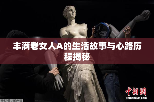 丰满老女人A的生活故事与心路历程揭秘