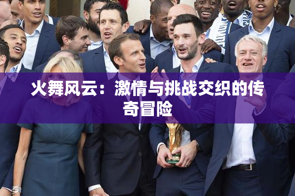 火舞风云：激情与挑战交织的传奇冒险