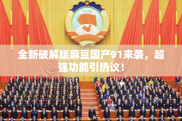 全新破解版麻豆国产91来袭，超强功能引热议！