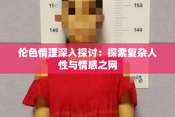伦色情理深入探讨：探索复杂人性与情感之网