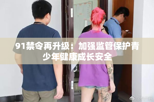 91禁令再升级：加强监管保护青少年健康成长安全