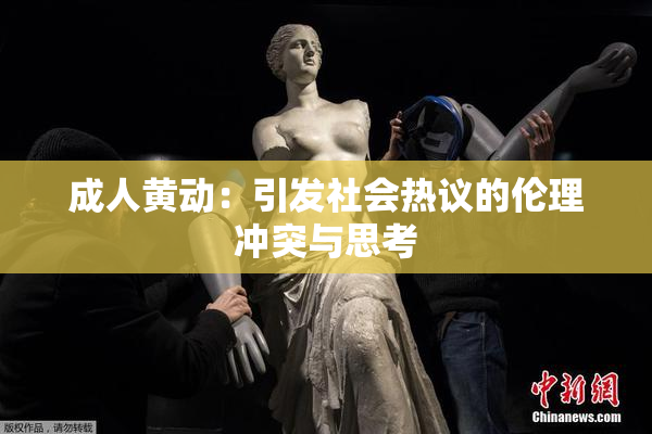成人黄动：引发社会热议的伦理冲突与思考