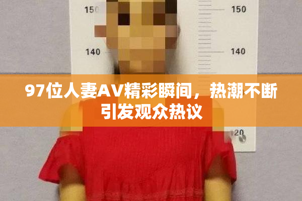 97位人妻AV精彩瞬间，热潮不断引发观众热议