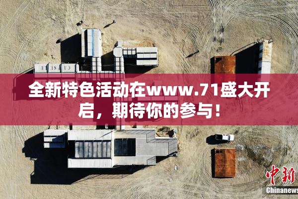 全新特色活动在www.71盛大开启，期待你的参与！