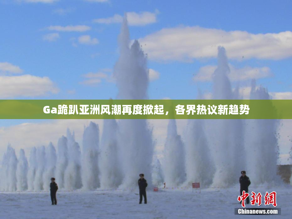 Ga跪趴亚洲风潮再度掀起，各界热议新趋势