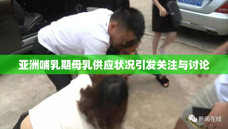 亚洲哺乳期母乳供应状况引发关注与讨论