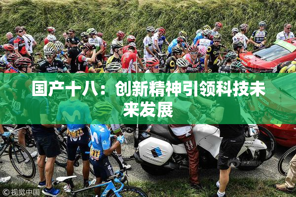 国产十八：创新精神引领科技未来发展