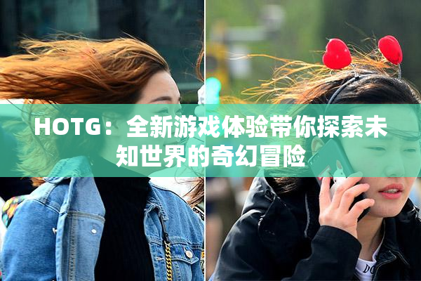 HOTG：全新游戏体验带你探索未知世界的奇幻冒险