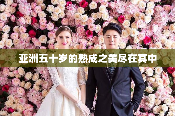 亚洲五十岁的熟成之美尽在其中