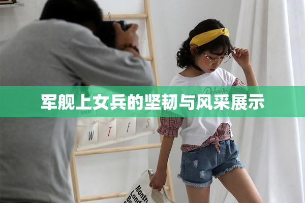 军舰上女兵的坚韧与风采展示