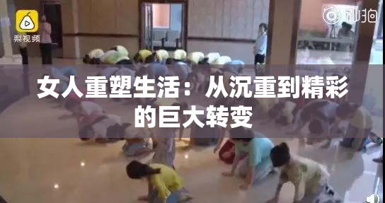 女人重塑生活：从沉重到精彩的巨大转变