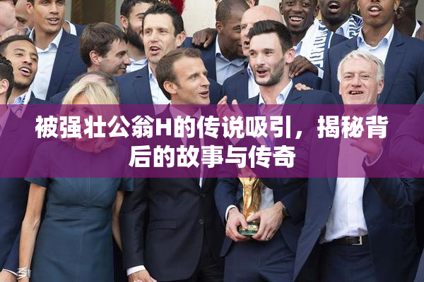 被强壮公翁H的传说吸引，揭秘背后的故事与传奇
