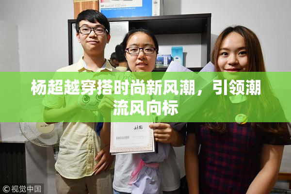杨超越穿搭时尚新风潮，引领潮流风向标