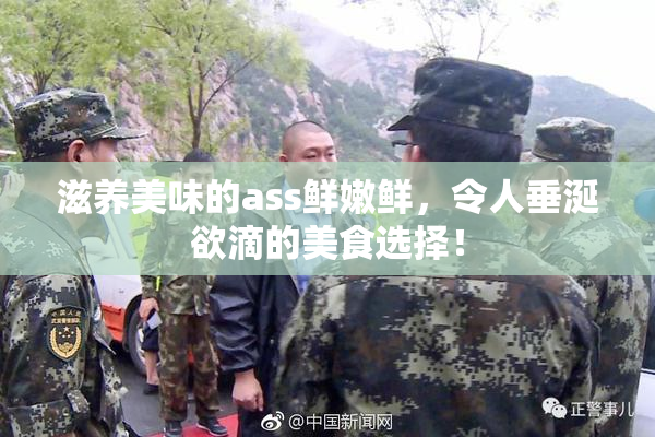 滋养美味的ass鲜嫩鲜，令人垂涎欲滴的美食选择！