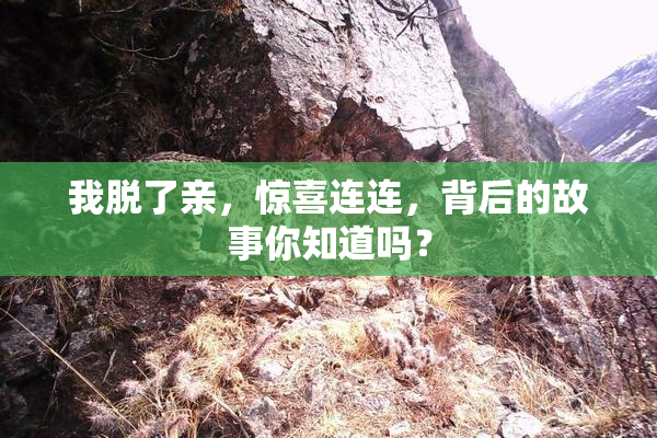 我脱了亲，惊喜连连，背后的故事你知道吗？