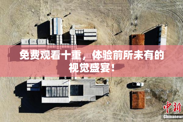 免费观看十重，体验前所未有的视觉盛宴！
