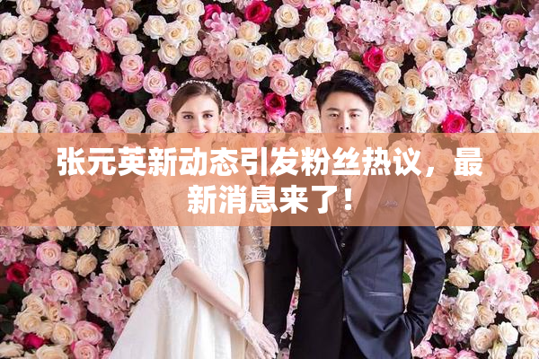 张元英新动态引发粉丝热议，最新消息来了！
