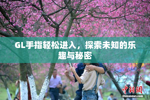 GL手指轻松进入，探索未知的乐趣与秘密